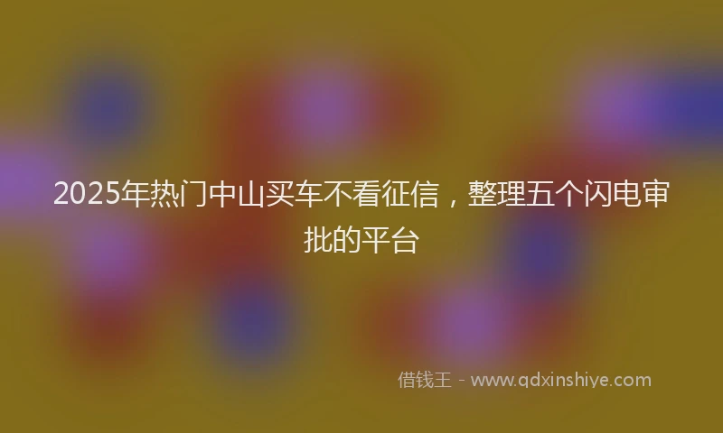 2025年热门中山买车不看征信，整理五个闪电审批的平台