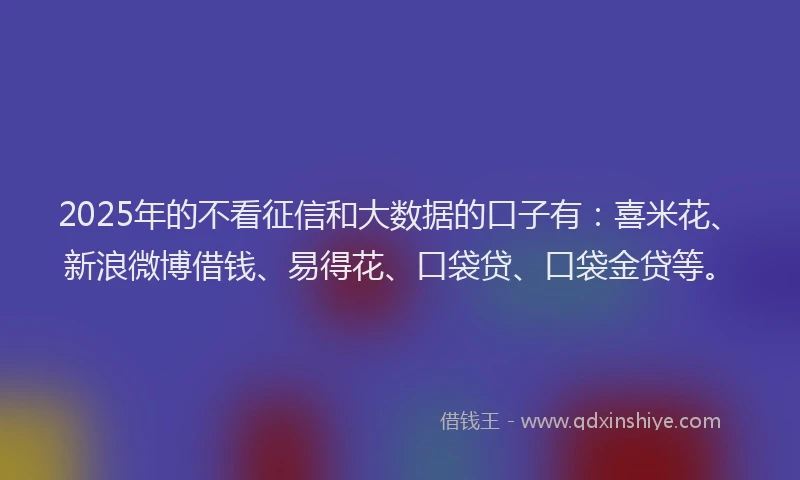 2025年的不看征信和大数据的口子有：喜米花、新浪微博借钱、易得花、口袋贷、口袋金贷等。