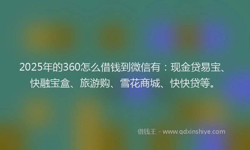 2025年的360怎么借钱到微信有：现金贷易宝、快融宝盒、旅游购、雪花商城、快快贷等。