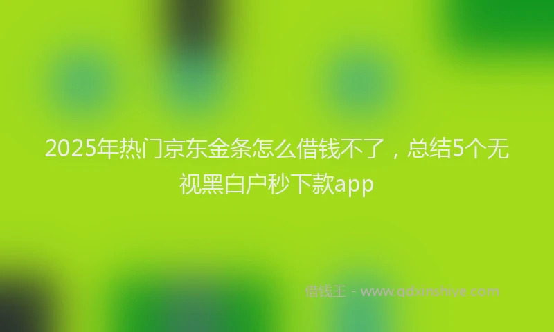 2025年热门京东金条怎么借钱不了，总结5个无视黑白户秒下款app