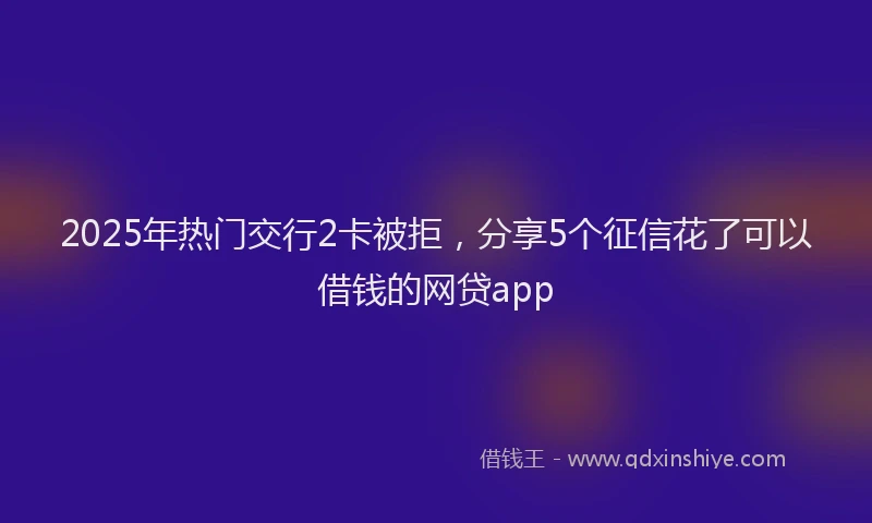 2025年热门交行2卡被拒，分享5个征信花了可以借钱的网贷app