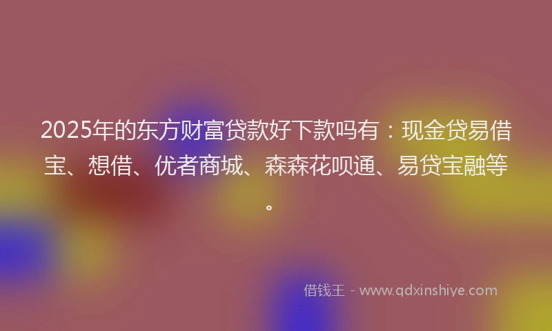 2025年的东方财富贷款好下款吗有：现金贷易借宝、想借、优者商城、森森花呗通、易贷宝融等。