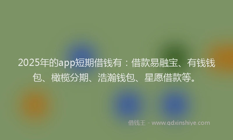 2025年的app短期借钱有：借款易融宝、有钱钱包、橄榄分期、浩瀚钱包、星愿借款等。