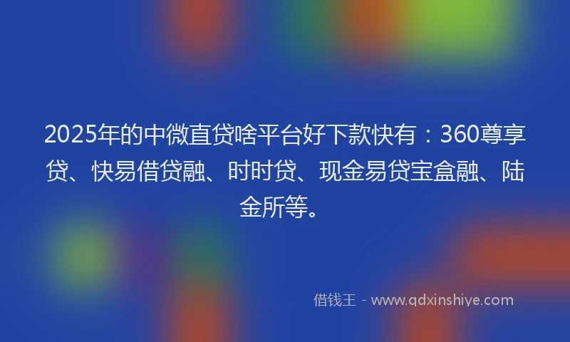 2025年的中微直贷啥平台好下款快有：360尊享贷、快易借贷融、时时贷、现金易贷宝盒融、陆金所等。