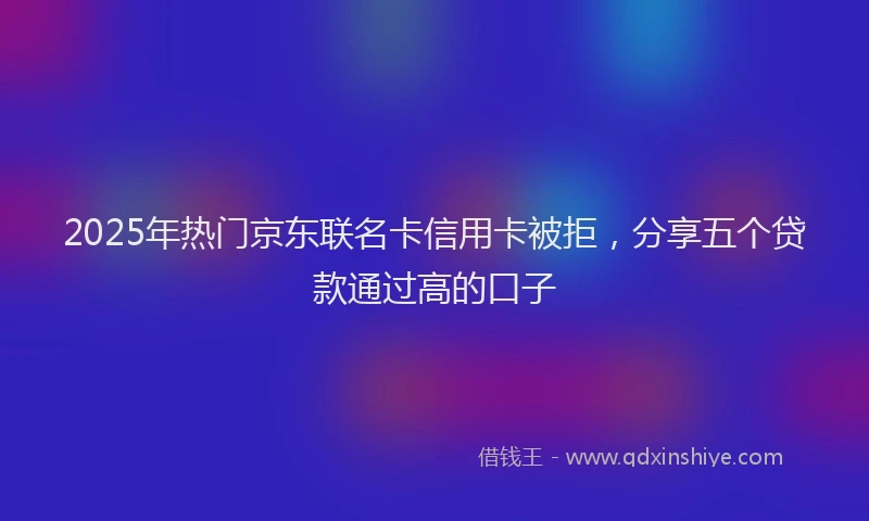 2025年热门京东联名卡信用卡被拒，分享五个贷款通过高的口子
