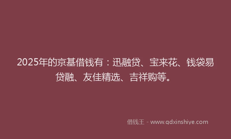 2025年的京基借钱有：迅融贷、宝来花、钱袋易贷融、友佳精选、吉祥购等。