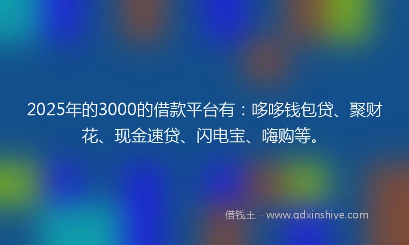 2025年的3000的借款平台有：哆哆钱包贷、聚财花、现金速贷、闪电宝、嗨购等。
