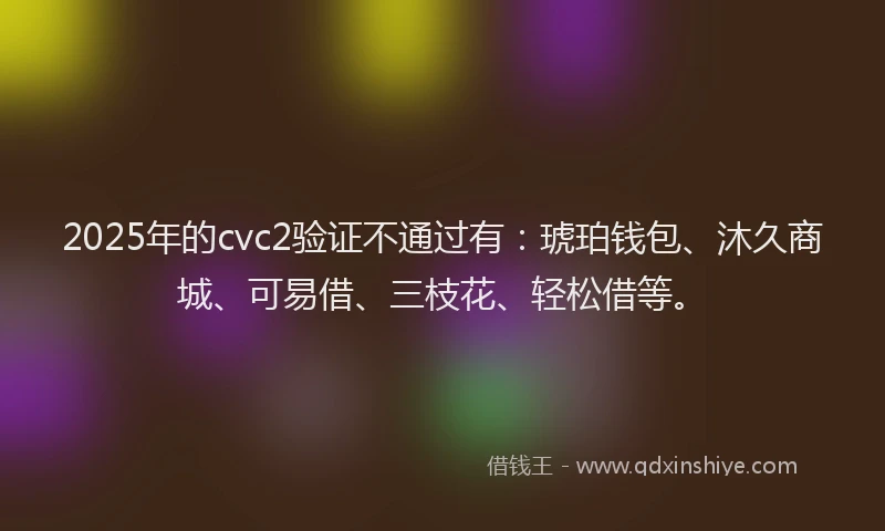 2025年的cvc2验证不通过有：琥珀钱包、沐久商城、可易借、三枝花、轻松借等。