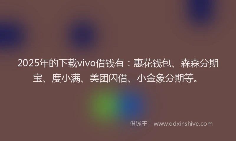 2025年的下载vivo借钱有：惠花钱包、森森分期宝、度小满、美团闪借、小金象分期等。