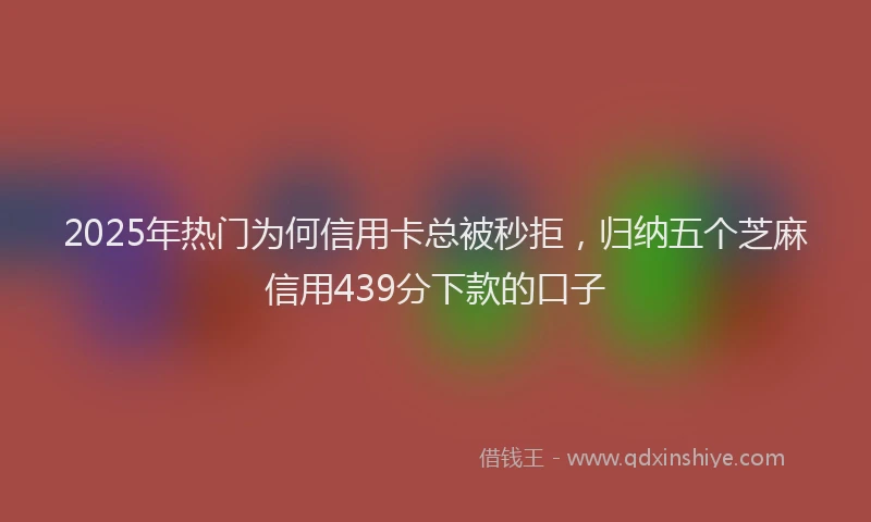 2025年热门为何信用卡总被秒拒，归纳五个芝麻信用439分下款的口子