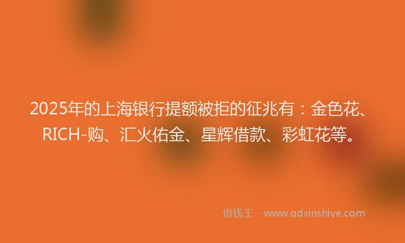 2025年的上海银行提额被拒的征兆有：金色花、RICH-购、汇火佑金、星辉借款、彩虹花等。