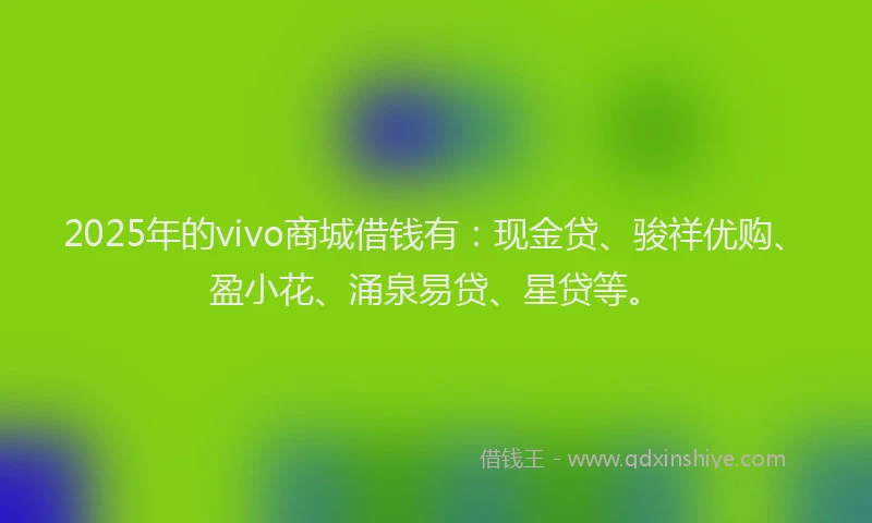 2025年的vivo商城借钱有：现金贷、骏祥优购、盈小花、涌泉易贷、星贷等。