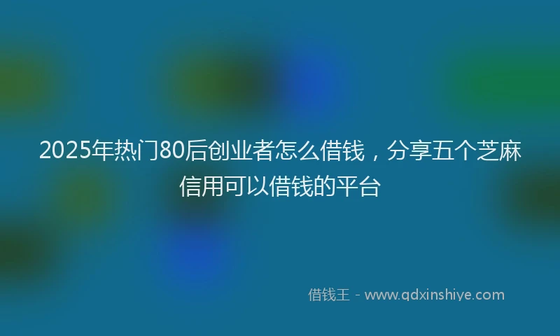 2025年热门80后创业者怎么借钱，分享五个芝麻信用可以借钱的平台