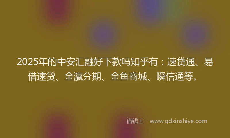 2025年的中安汇融好下款吗知乎有：速贷通、易借速贷、金瀛分期、金鱼商城、瞬信通等。