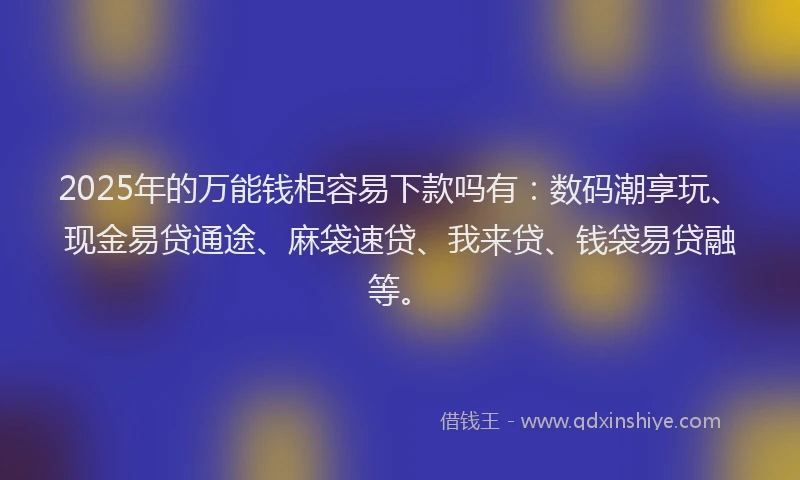 2025年的万能钱柜容易下款吗有：数码潮享玩、现金易贷通途、麻袋速贷、我来贷、钱袋易贷融等。