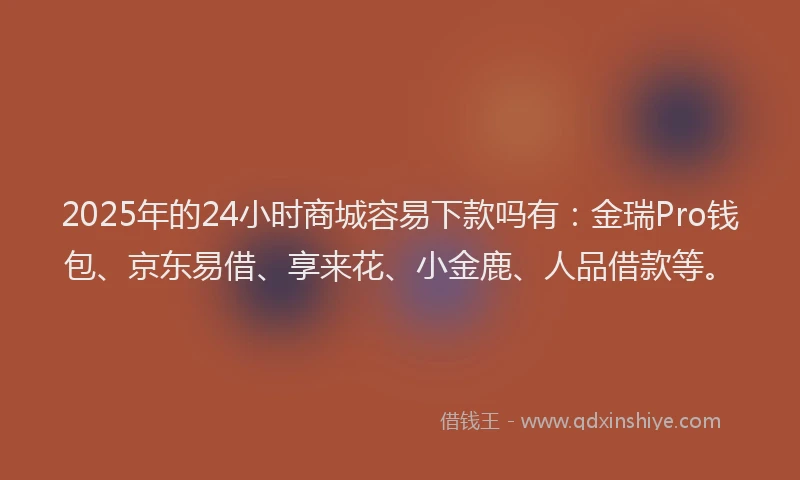 2025年的24小时商城容易下款吗有：金瑞Pro钱包、京东易借、享来花、小金鹿、人品借款等。