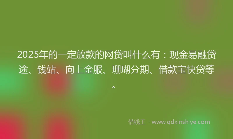 2025年的一定放款的网贷叫什么有：现金易融贷途、钱站、向上金服、珊瑚分期、借款宝快贷等。