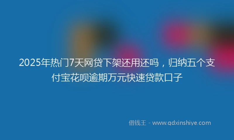 2025年热门7天网贷下架还用还吗，归纳五个支付宝花呗逾期万元快速贷款口子
