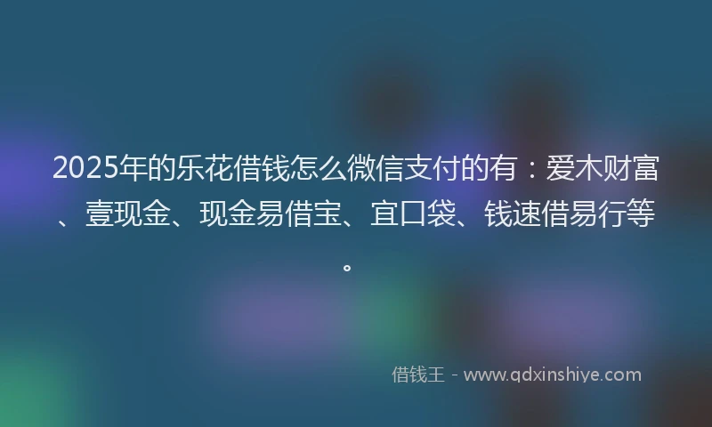 2025年的乐花借钱怎么微信支付的有：爱木财富、壹现金、现金易借宝、宜口袋、钱速借易行等。