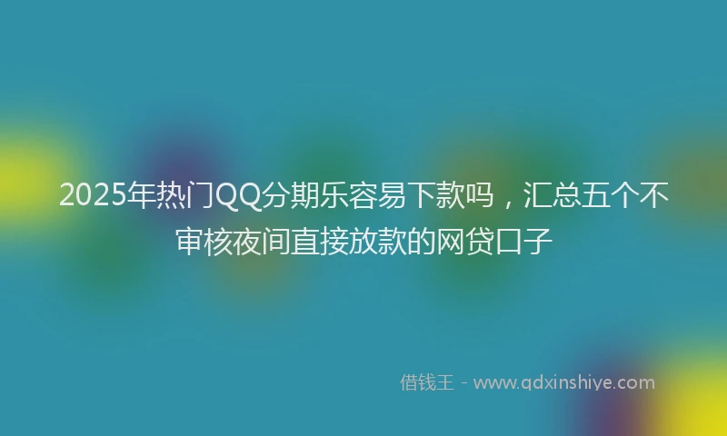 2025年热门QQ分期乐容易下款吗，汇总五个不审核夜间直接放款的网贷口子