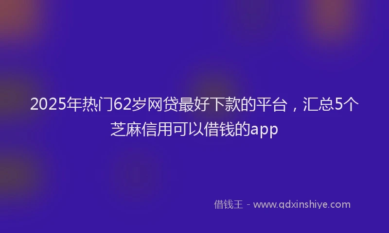 2025年热门62岁网贷最好下款的平台，汇总5个芝麻信用可以借钱的app