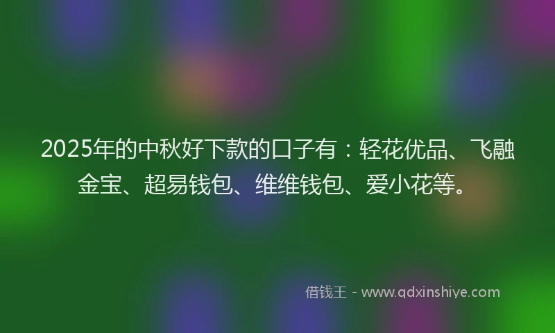 2025年的中秋好下款的口子有：轻花优品、飞融金宝、超易钱包、维维钱包、爱小花等。