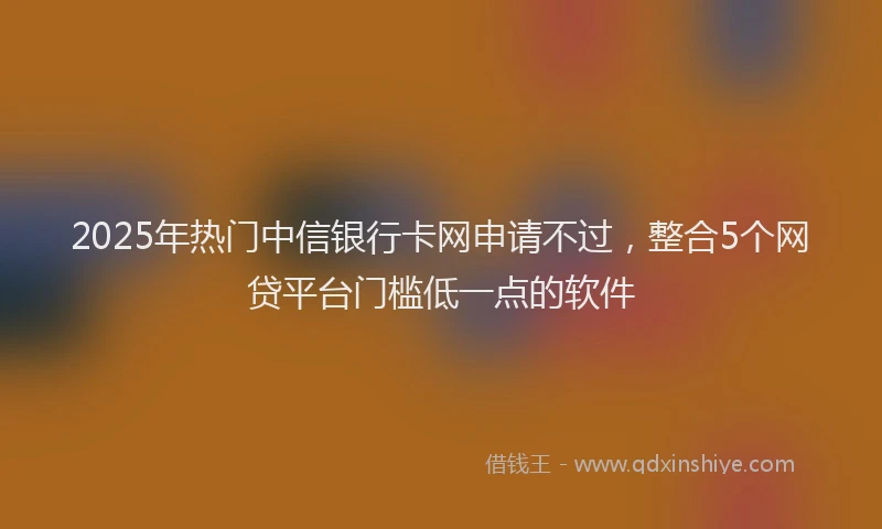 2025年热门中信银行卡网申请不过，整合5个网贷平台门槛低一点的软件