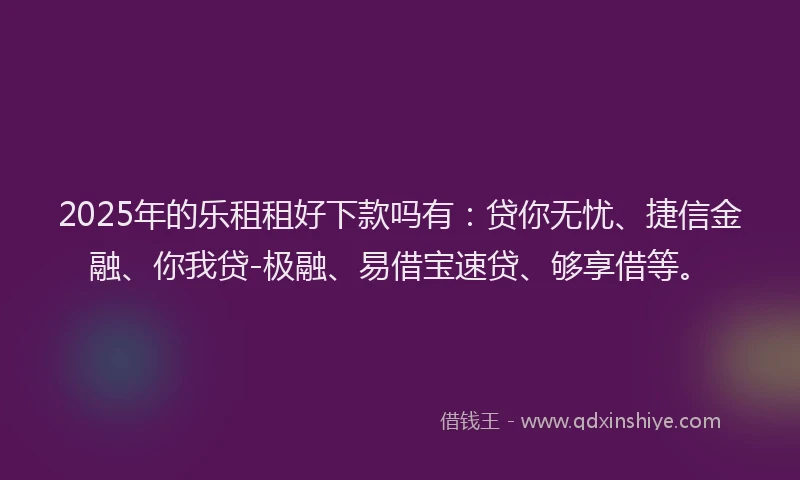 2025年的乐租租好下款吗有：贷你无忧、捷信金融、你我贷-极融、易借宝速贷、够享借等。