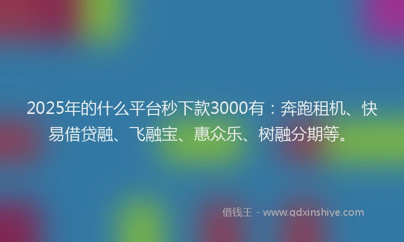 2025年的什么平台秒下款3000有：奔跑租机、快易借贷融、飞融宝、惠众乐、树融分期等。
