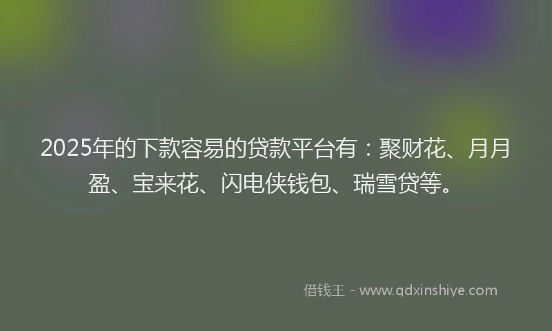 2025年的下款容易的贷款平台有：聚财花、月月盈、宝来花、闪电侠钱包、瑞雪贷等。