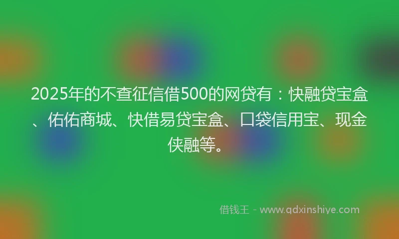 2025年的不查征信借500的网贷有：快融贷宝盒、佑佑商城、快借易贷宝盒、口袋信用宝、现金侠融等。