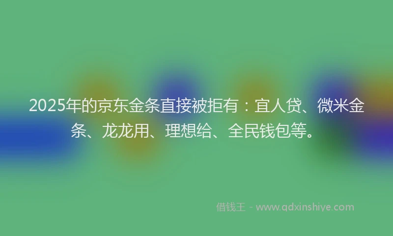 2025年的京东金条直接被拒有：宜人贷、微米金条、龙龙用、理想给、全民钱包等。
