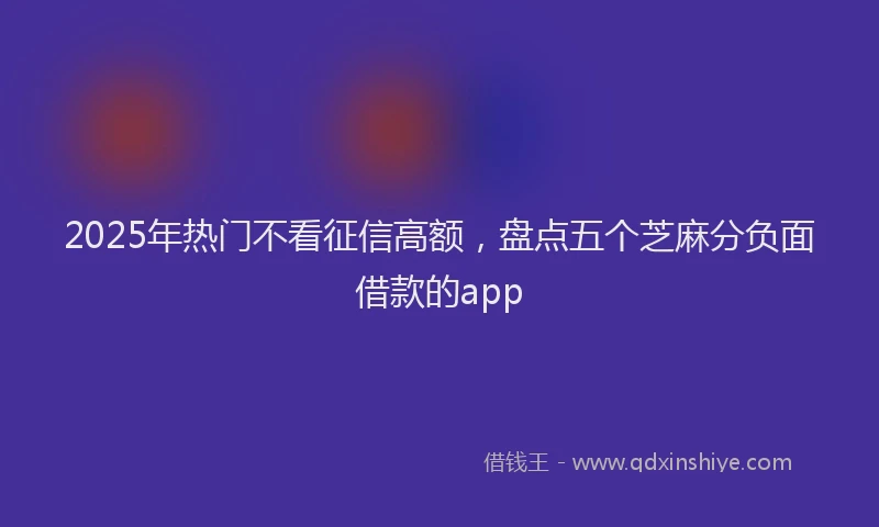 2025年热门不看征信高额，盘点五个芝麻分负面借款的app