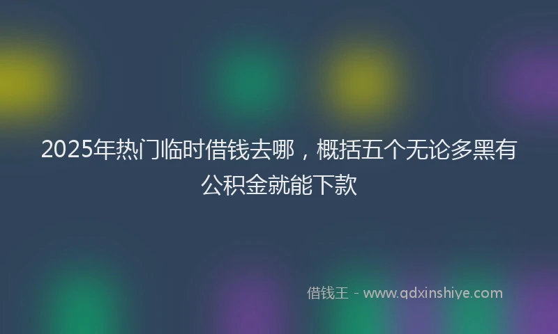 2025年热门临时借钱去哪，概括五个无论多黑有公积金就能下款
