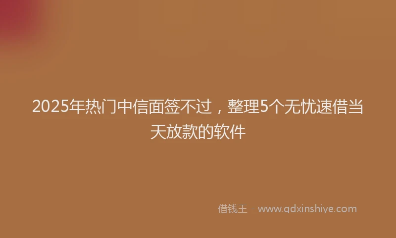 2025年热门中信面签不过，整理5个无忧速借当天放款的软件
