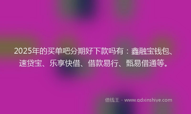 2025年的买单吧分期好下款吗有：鑫融宝钱包、速贷宝、乐享快借、借款易行、甄易借通等。
