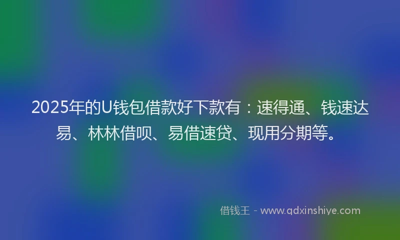 2025年的U钱包借款好下款有：速得通、钱速达易、林林借呗、易借速贷、现用分期等。