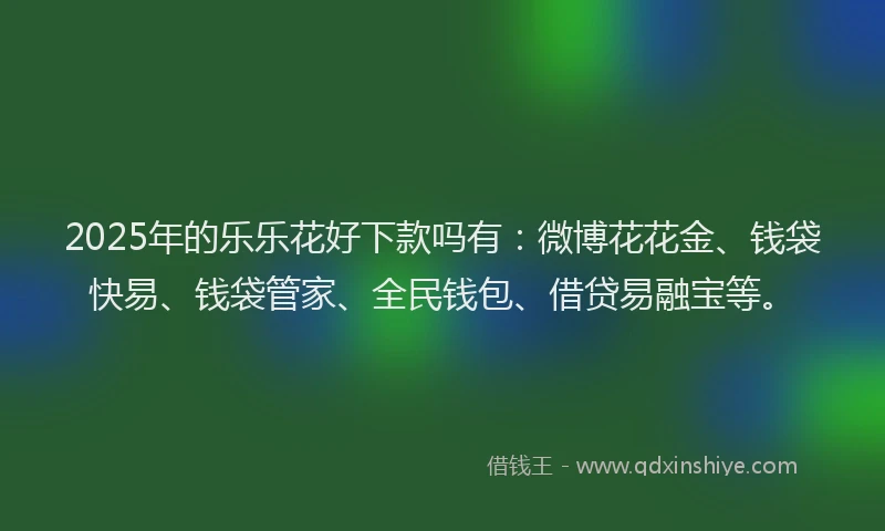 2025年的乐乐花好下款吗有：微博花花金、钱袋快易、钱袋管家、全民钱包、借贷易融宝等。