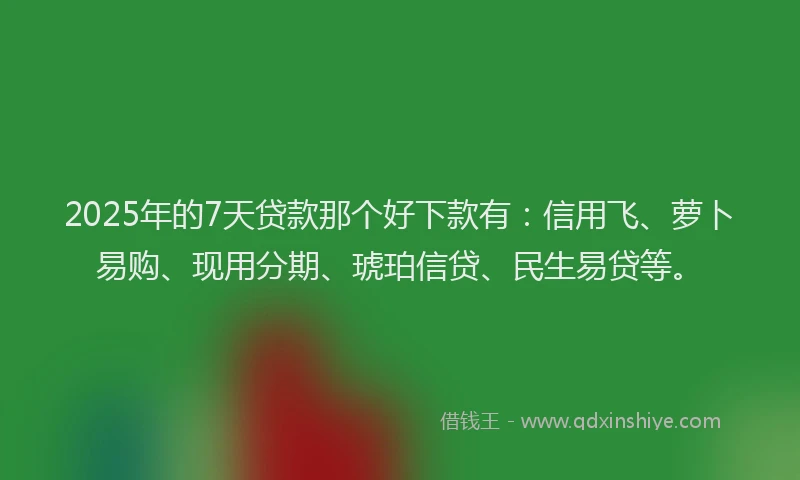 2025年的7天贷款那个好下款有：信用飞、萝卜易购、现用分期、琥珀信贷、民生易贷等。