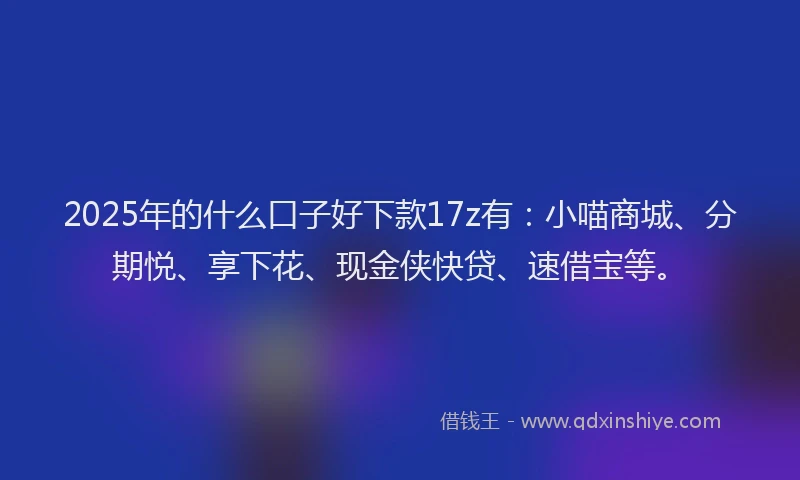 2025年的什么口子好下款17z有：小喵商城、分期悦、享下花、现金侠快贷、速借宝等。