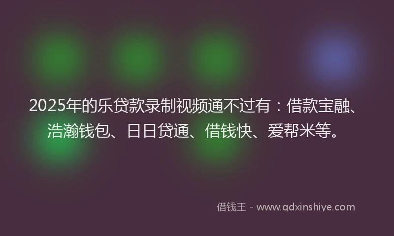 2025年的乐贷款录制视频通不过有：借款宝融、浩瀚钱包、日日贷通、借钱快、爱帮米等。