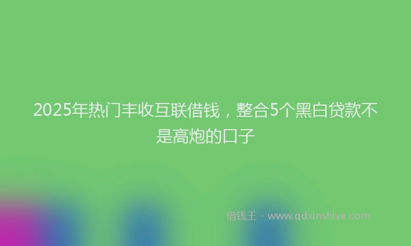 2025年热门丰收互联借钱，整合5个黑白贷款不是高炮的口子