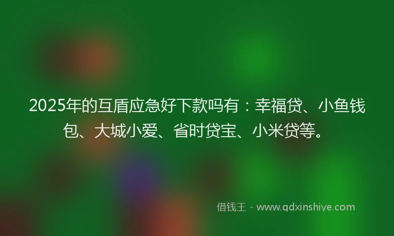 2025年的互盾应急好下款吗有：幸福贷、小鱼钱包、大城小爱、省时贷宝、小米贷等。