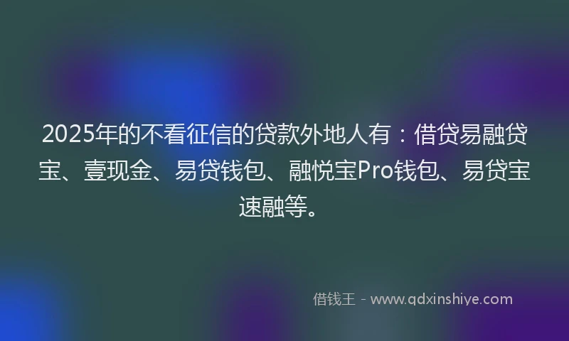 2025年的不看征信的贷款外地人有：借贷易融贷宝、壹现金、易贷钱包、融悦宝Pro钱包、易贷宝速融等。