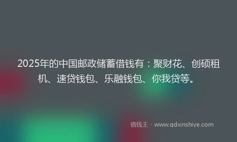 2025年的中国邮政储蓄借钱有：聚财花、创硕租机、速贷钱包、乐融钱包、你我贷等。