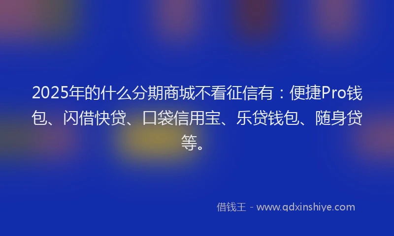 2025年的什么分期商城不看征信有：便捷Pro钱包、闪借快贷、口袋信用宝、乐贷钱包、随身贷等。
