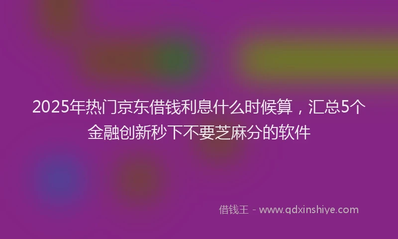 2025年热门京东借钱利息什么时候算，汇总5个金融创新秒下不要芝麻分的软件