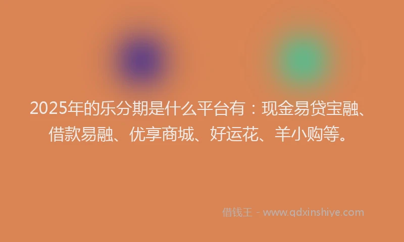 2025年的乐分期是什么平台有：现金易贷宝融、借款易融、优享商城、好运花、羊小购等。