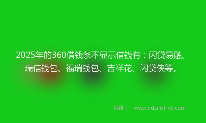 2025年的360借钱条不显示借钱有：闪贷易融、瑞信钱包、福瑞钱包、吉祥花、闪贷侠等。