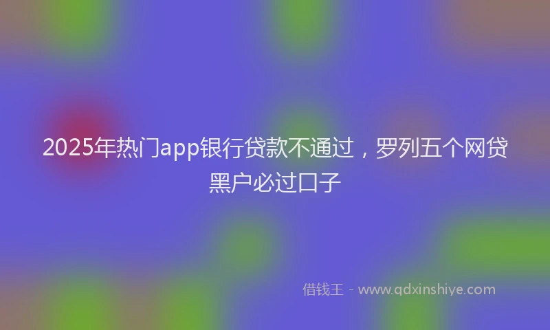 2025年热门app银行贷款不通过，罗列五个网贷黑户必过口子